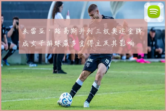 米雷亚·路易斯并列三枚奥运金牌 成女子排球最多金得主及其影响