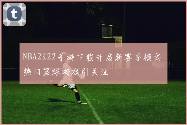 NBA2K22手游下载开启新赛季模式 热门篮球游戏引关注