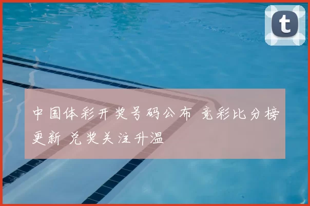 中国体彩开奖号码公布 竞彩比分榜更新 兑奖关注升温