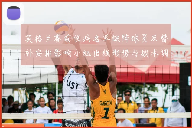 英格兰赛前伤病名单缺阵球员及替补安排影响小组出线形势与战术调整看点