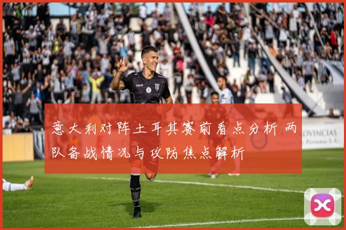 意大利对阵土耳其赛前看点分析 两队备战情况与攻防焦点解析
