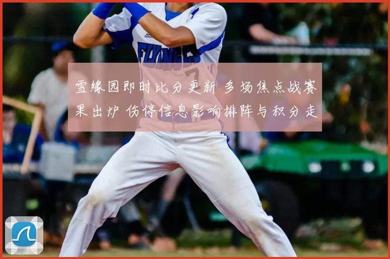 雪缘园即时比分更新 多场焦点战赛果出炉 伤停信息影响排阵与积分走势