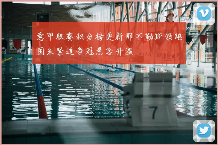 意甲联赛积分榜更新那不勒斯领跑国米紧追争冠悬念升温