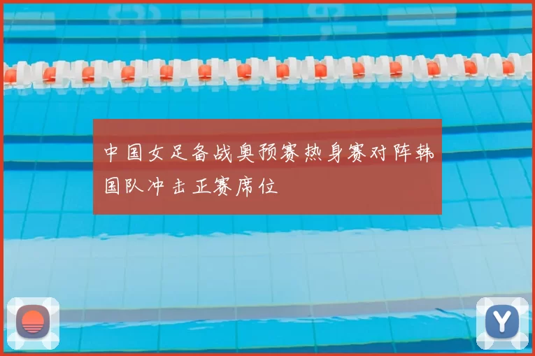 中国女足备战奥预赛热身赛对阵韩国队冲击正赛席位