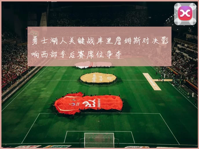 勇士湖人关键战库里詹姆斯对决影响西部季后赛席位争夺