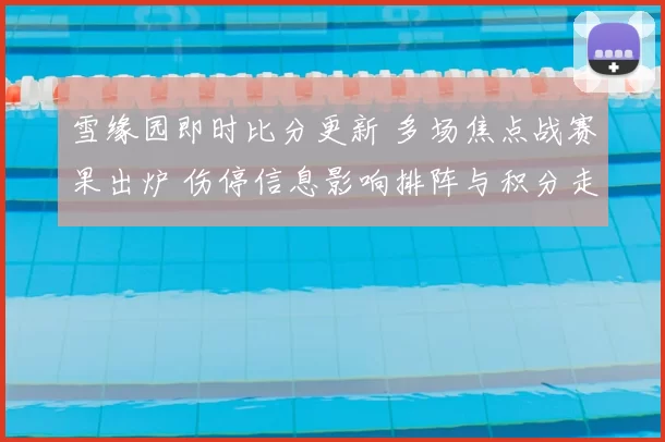 雪缘园即时比分更新 多场焦点战赛果出炉 伤停信息影响排阵与积分走势