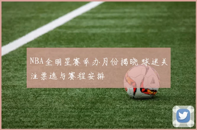 NBA全明星赛举办月份揭晓 球迷关注票选与赛程安排