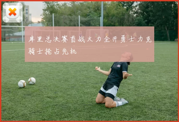 库里总决赛首战火力全开勇士力克骑士抢占先机