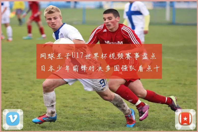 网球王子U17世界杯视频赛事盘点 日本少年前锋对决多国强队看点十足