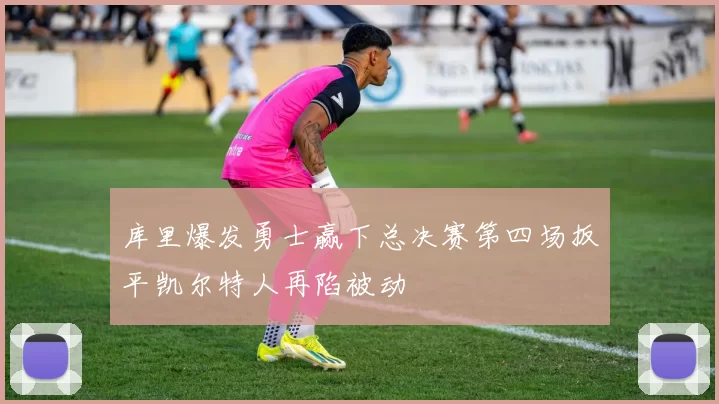 库里爆发勇士赢下总决赛第四场扳平凯尔特人再陷被动