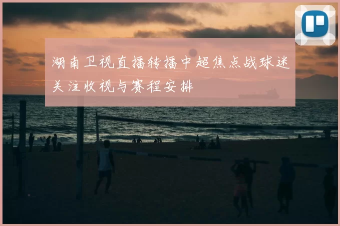 湖南卫视直播转播中超焦点战球迷关注收视与赛程安排
