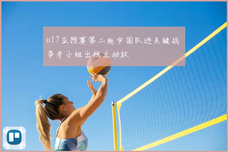 u17亚预赛第二轮中国队迎关键战 争夺小组出线主动权