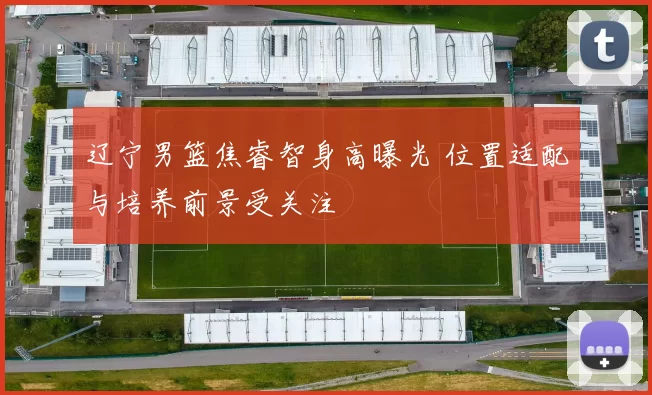 辽宁男篮焦睿智身高曝光 位置适配与培养前景受关注