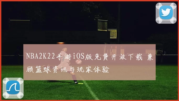 NBA2K22手游iOS版免费开放下载 兼顾篮球资讯与玩家体验
