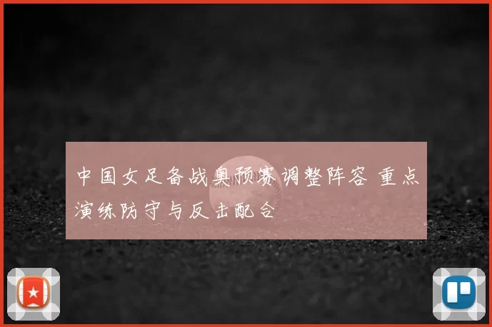 中国女足备战奥预赛调整阵容 重点演练防守与反击配合