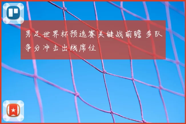 男足世界杯预选赛关键战前瞻 多队争分冲击出线席位