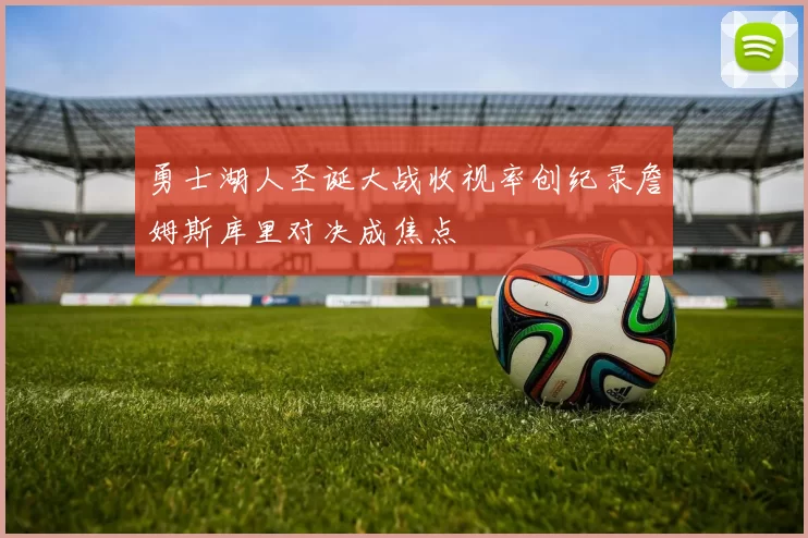 勇士湖人圣诞大战收视率创纪录詹姆斯库里对决成焦点