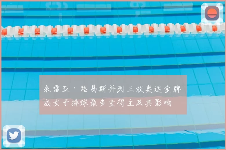 米雷亚·路易斯并列三枚奥运金牌 成女子排球最多金得主及其影响