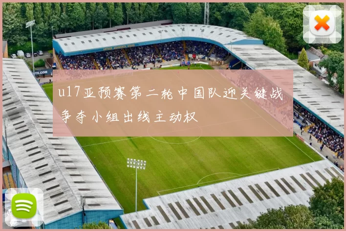 u17亚预赛第二轮中国队迎关键战 争夺小组出线主动权