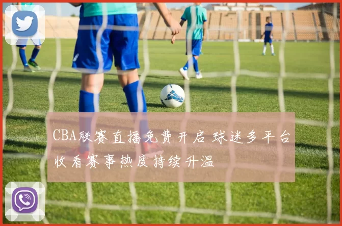 CBA联赛直播免费开启 球迷多平台收看赛事热度持续升温