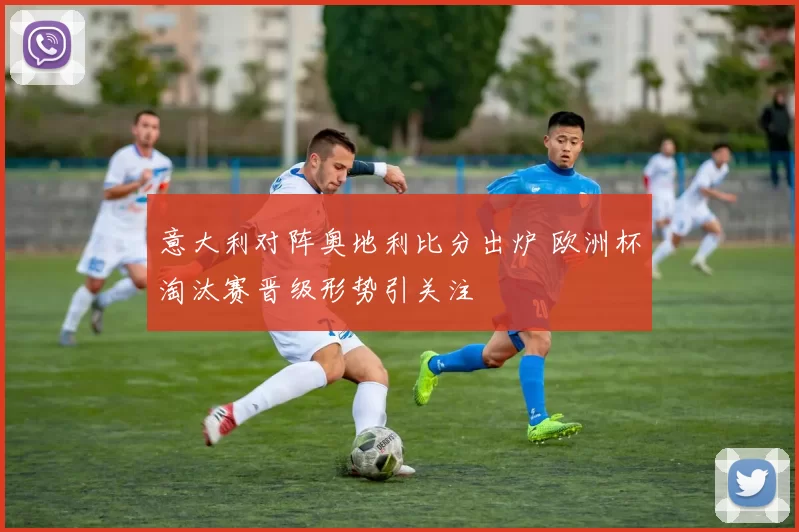 意大利对阵奥地利比分出炉 欧洲杯淘汰赛晋级形势引关注