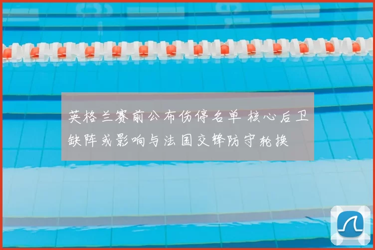 英格兰赛前公布伤停名单 核心后卫缺阵或影响与法国交锋防守轮换