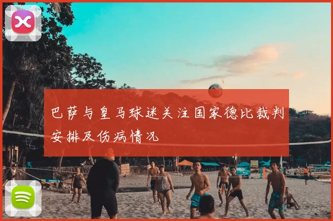 巴萨与皇马球迷关注国家德比裁判安排及伤病情况