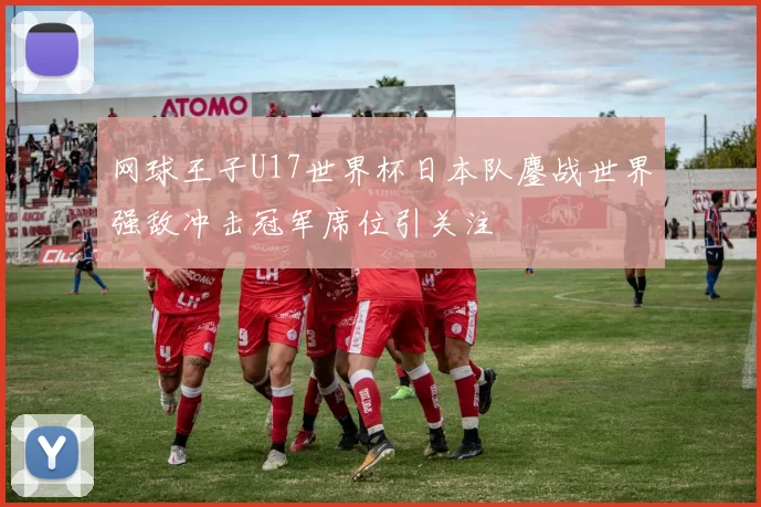 网球王子U17世界杯日本队鏖战世界强敌冲击冠军席位引关注