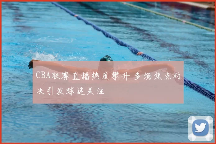 CBA联赛直播热度攀升 多场焦点对决引发球迷关注