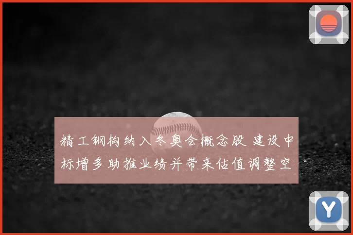 精工钢构纳入冬奥会概念股 建设中标增多助推业绩并带来估值调整空间