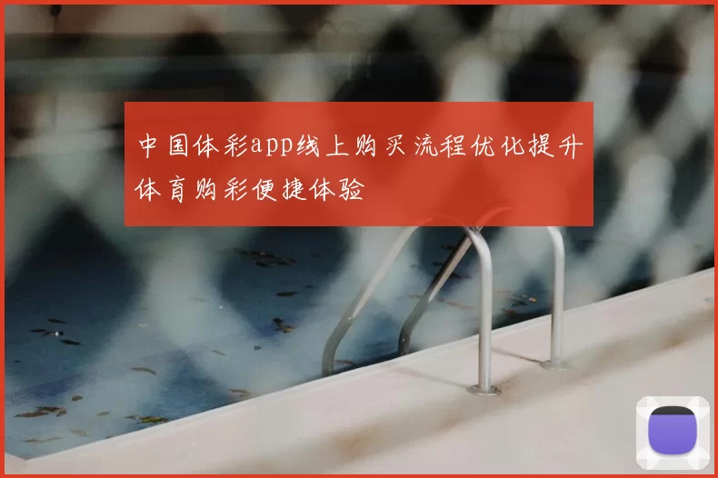 中国体彩app线上购买流程优化提升体育购彩便捷体验
