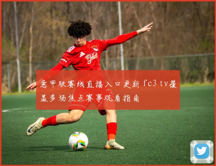意甲联赛线直播入口更新 fc3 tv覆盖多场焦点赛事观看指南
