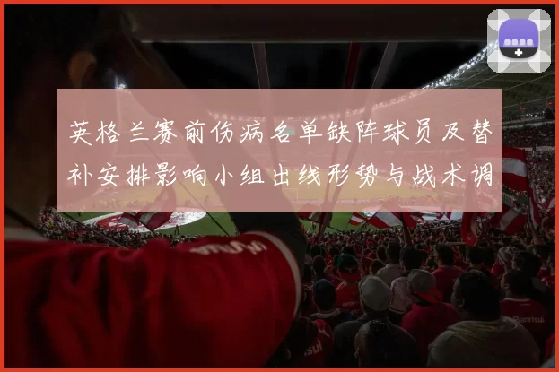 英格兰赛前伤病名单缺阵球员及替补安排影响小组出线形势与战术调整看点