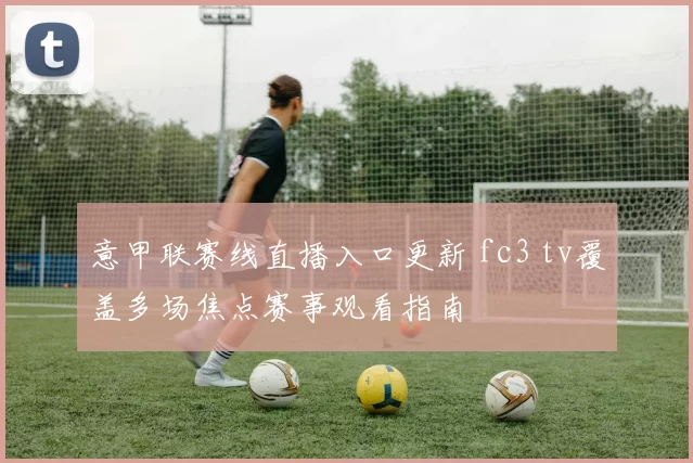 意甲联赛线直播入口更新 fc3 tv覆盖多场焦点赛事观看指南
