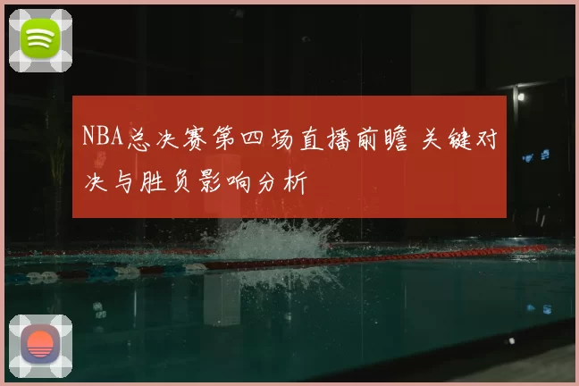 NBA总决赛第四场直播前瞻 关键对决与胜负影响分析