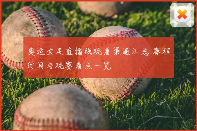 奥运女足直播线观看渠道汇总 赛程时间与观赛看点一览