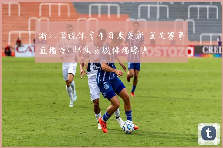 浙江卫视体育节目表更新 国足赛事直播与CBA焦点战排播曝光