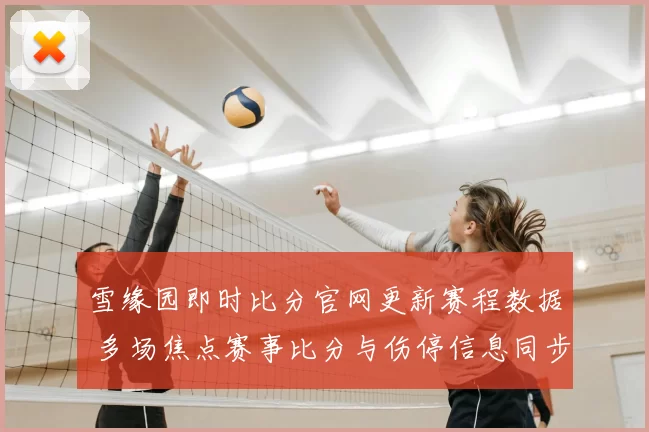雪缘园即时比分官网更新赛程数据 多场焦点赛事比分与伤停信息同步发布