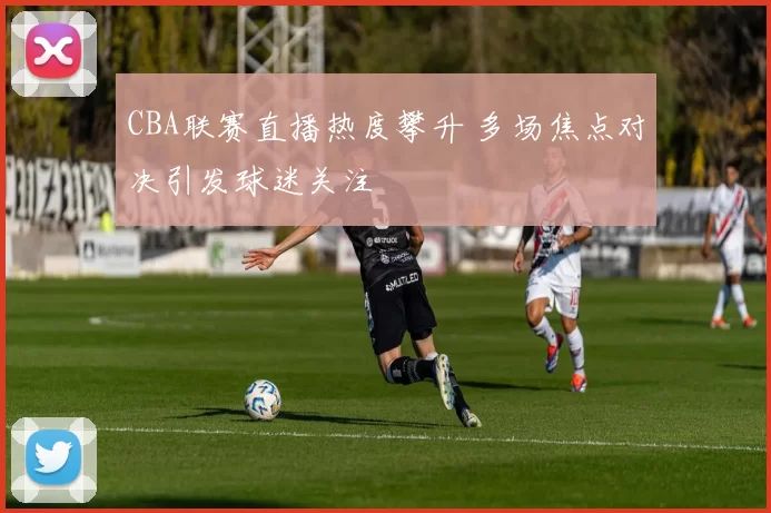 CBA联赛直播热度攀升 多场焦点对决引发球迷关注