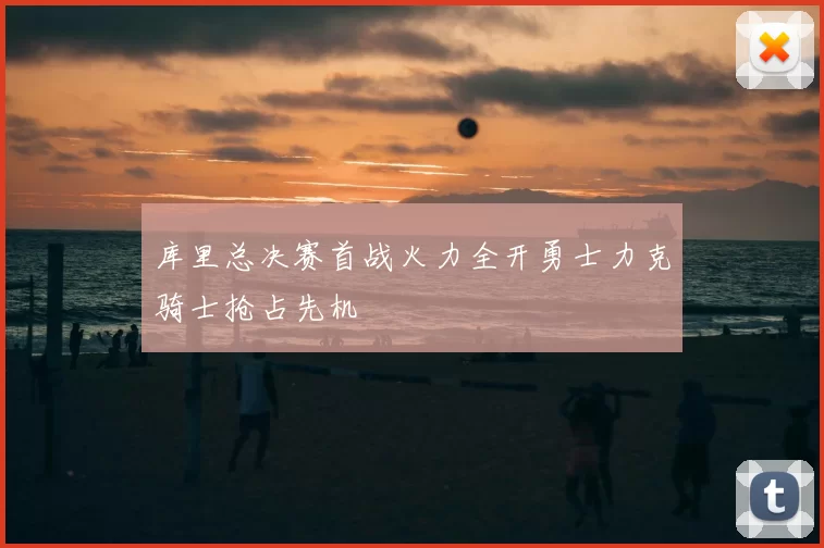 库里总决赛首战火力全开勇士力克骑士抢占先机