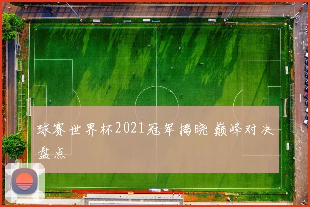 球赛世界杯2021冠军揭晓 巅峰对决盘点