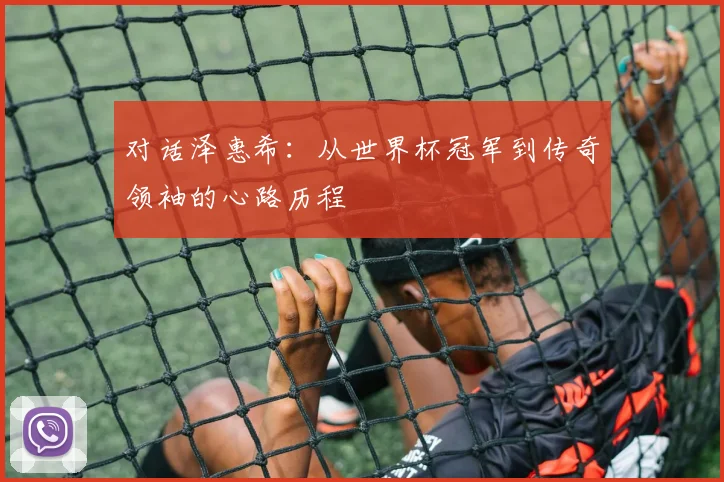 对话泽惠希:从世界杯冠军到传奇领袖的心路历程