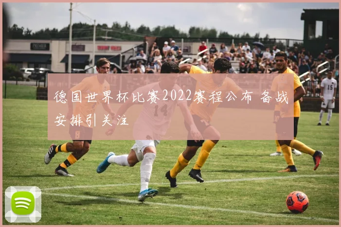 德国世界杯比赛2022赛程公布 备战安排引关注
