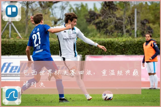 巴西世界杯决赛回放,重温经典巅峰对决