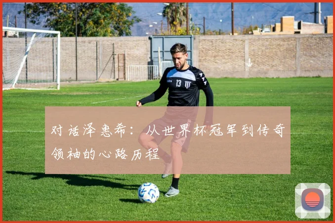 对话泽惠希:从世界杯冠军到传奇领袖的心路历程