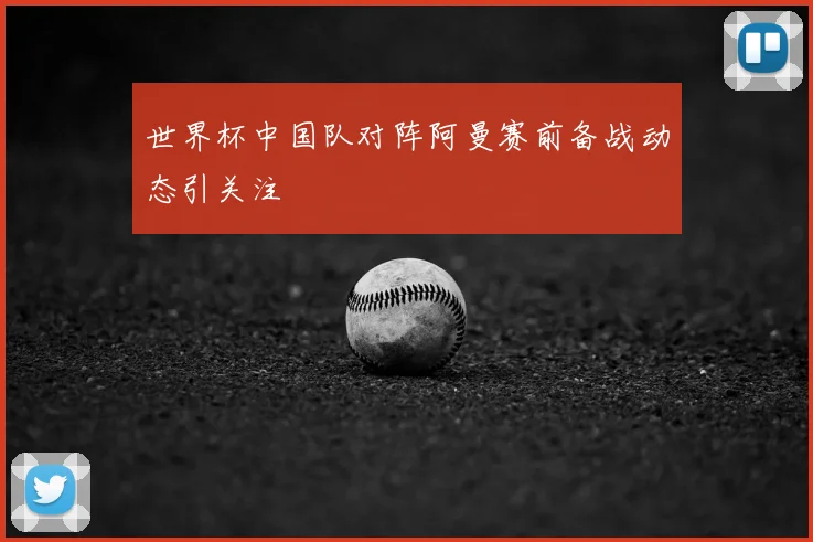 世界杯中国队对阵阿曼赛前备战动态引关注