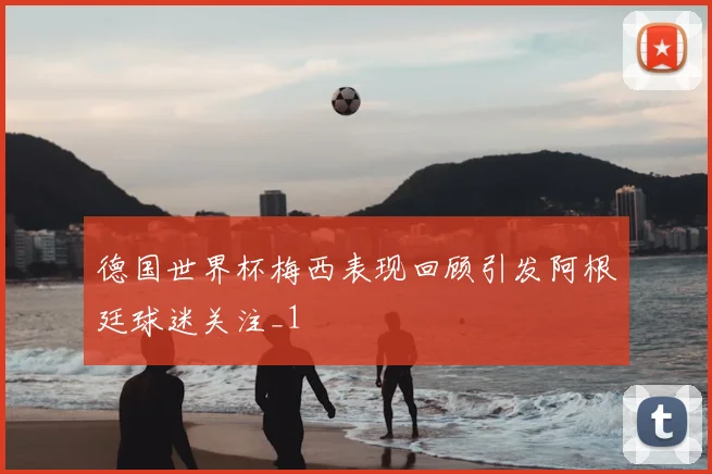 德国世界杯梅西表现回顾引发阿根廷球迷关注_1