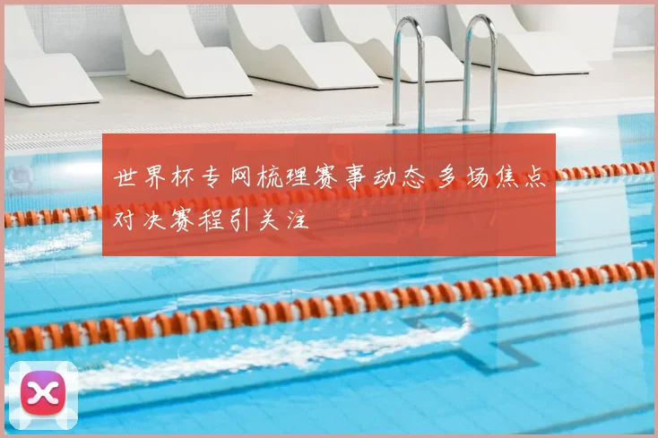 世界杯专网梳理赛事动态 多场焦点对决赛程引关注
