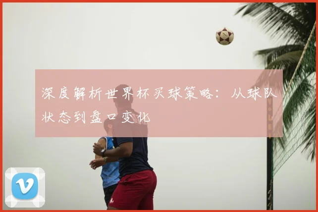 深度解析世界杯买球策略：从球队状态到盘口变化