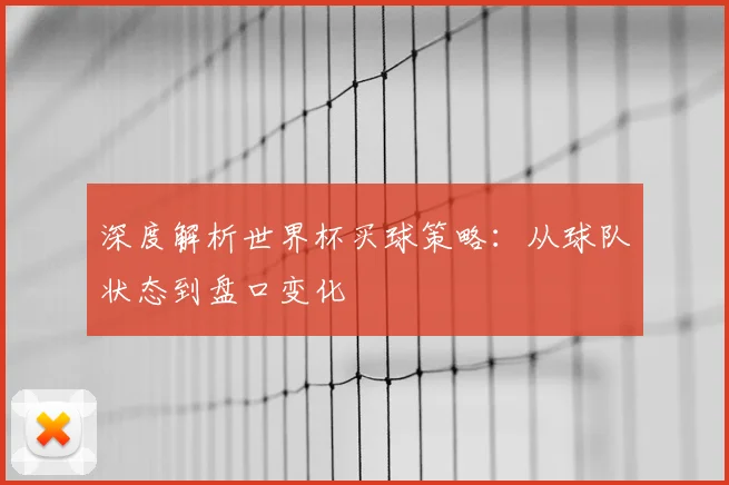 深度解析世界杯买球策略：从球队状态到盘口变化